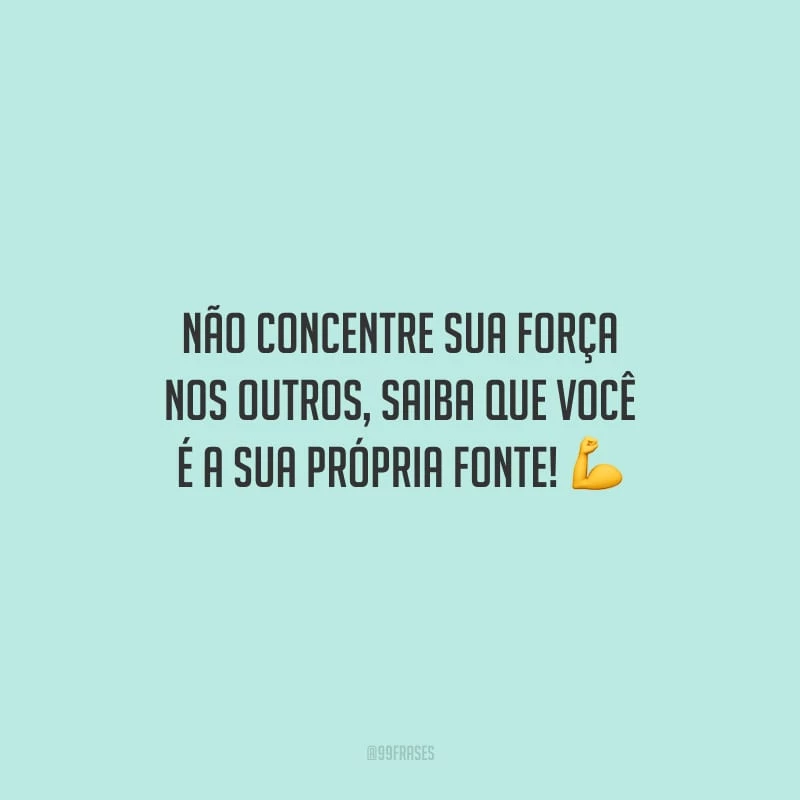 Não concentre sua força nos outros, saiba que você é a sua própria fonte!