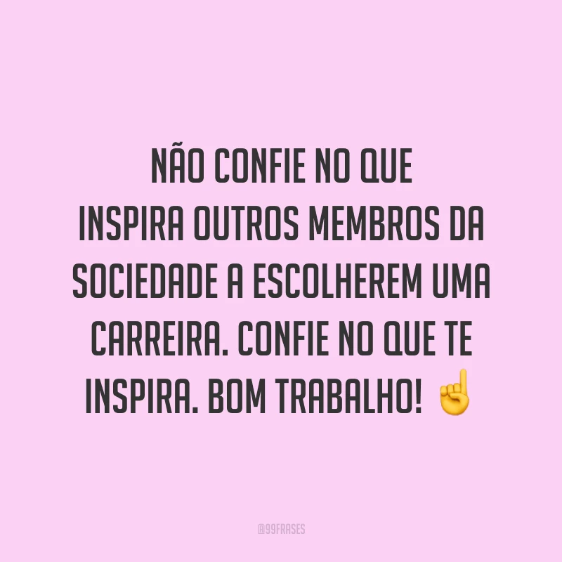 Não confie no que inspira outros membros da sociedade a escolherem uma carreira. Confie no que te inspira. Bom trabalho!