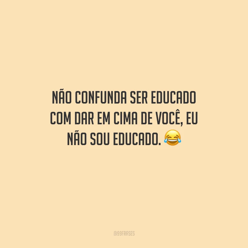 Não confunda ser educado com dar em cima de você, eu não sou educado. 