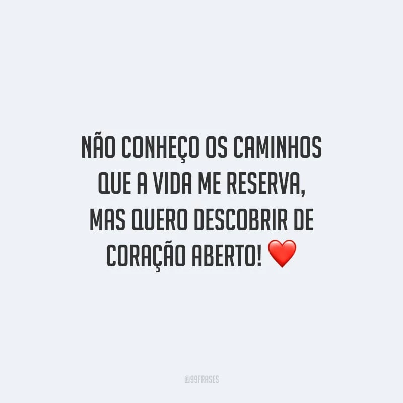 Não conheço os caminhos que a vida me reserva, mas quero descobrir de coração aberto!