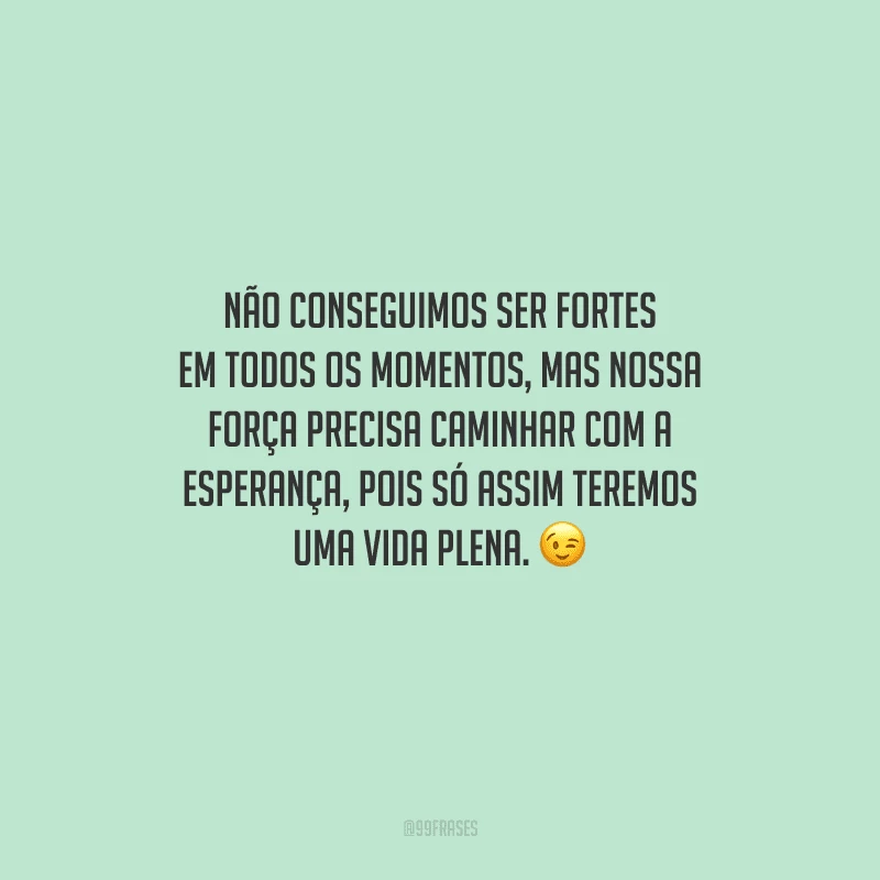 Não conseguimos ser fortes em todos os momentos, mas nossa força precisa caminhar com a esperança, pois só assim teremos uma vida plena. 