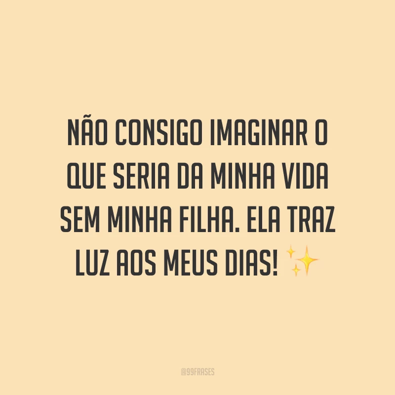 Não consigo imaginar o que seria da minha vida sem minha filha. Ela traz luz aos meus dias!