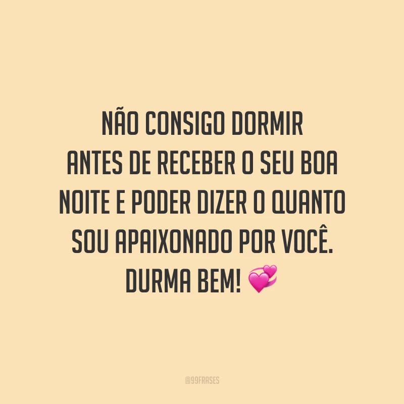 Não consigo dormir antes de receber o seu boa noite e poder dizer o quanto sou apaixonado por você. Durma bem!