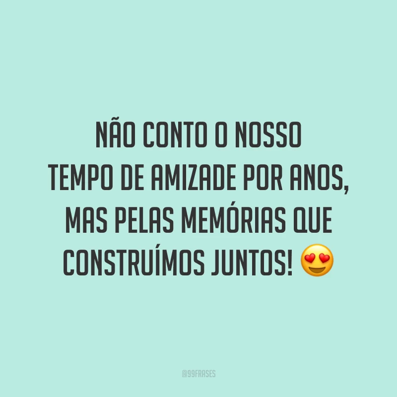 Não conto o nosso tempo de amizade por anos, mas pelas memórias que construímos juntos! 😍