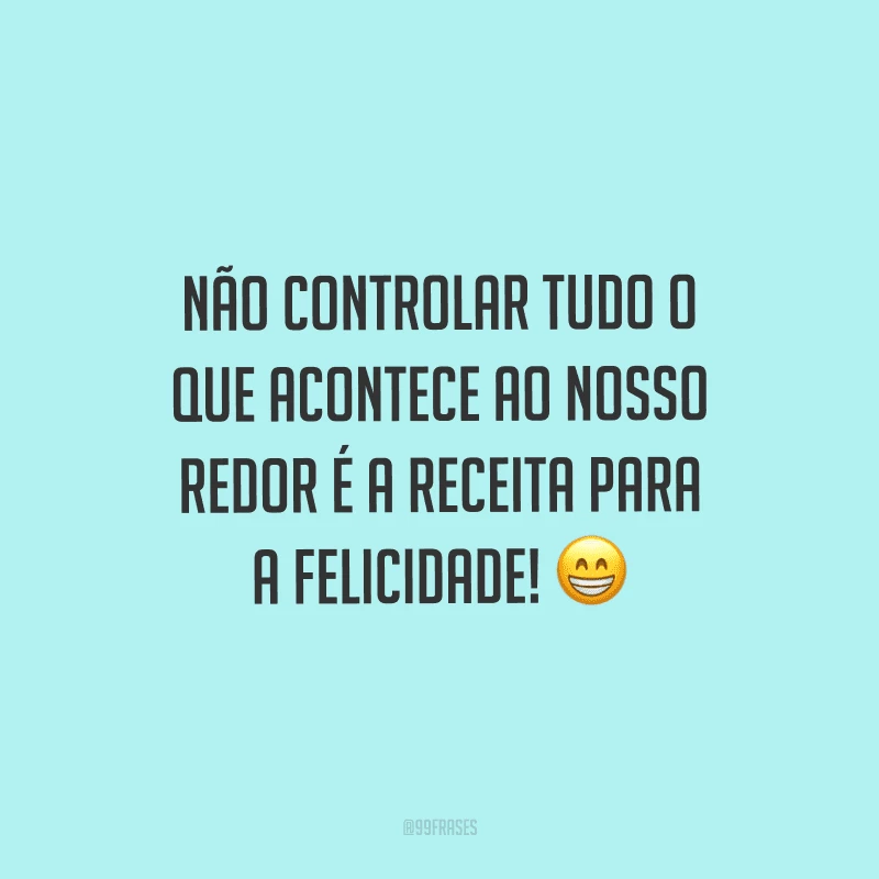 Não controlar tudo o que acontece ao nosso redor é a receita para a felicidade!