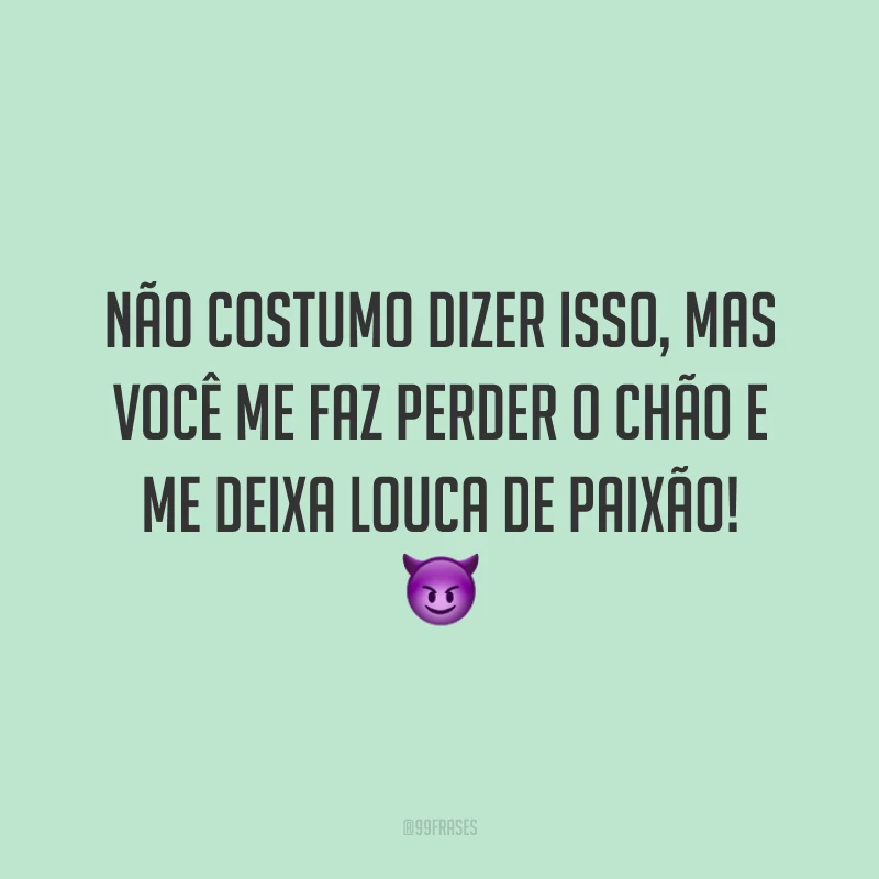 Não costumo dizer isso, mas você me faz perder o chão e me deixa louca de paixão! 😈