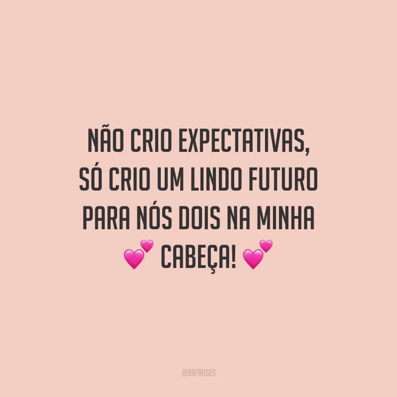Não crio expectativas, só crio um lindo futuro para nós dois na minha cabeça!