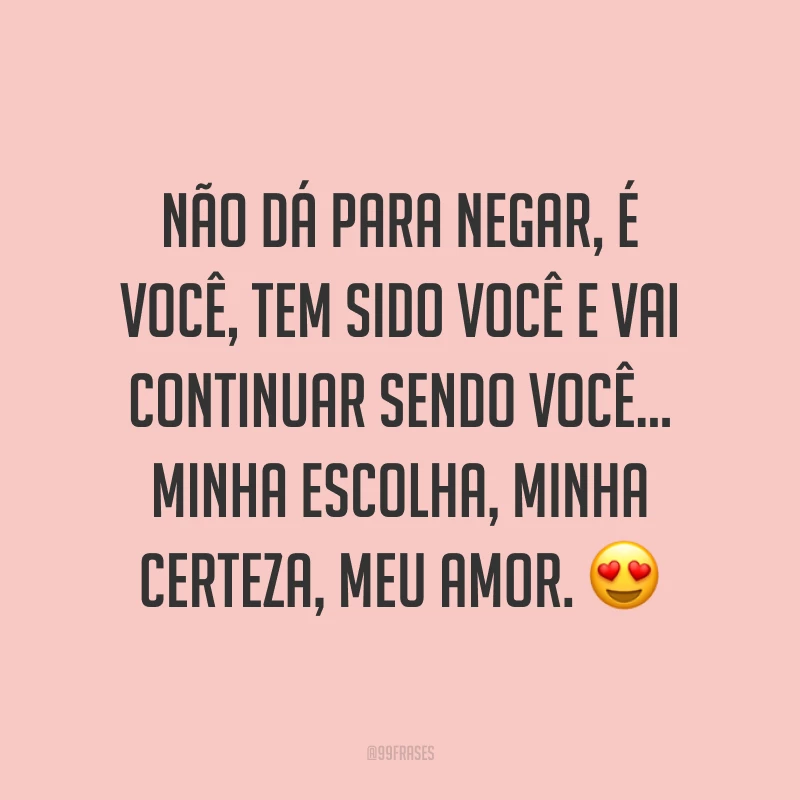 Não dá para negar, é você, tem sido você e vai continuar sendo você... Minha escolha, minha certeza, meu amor. 😍