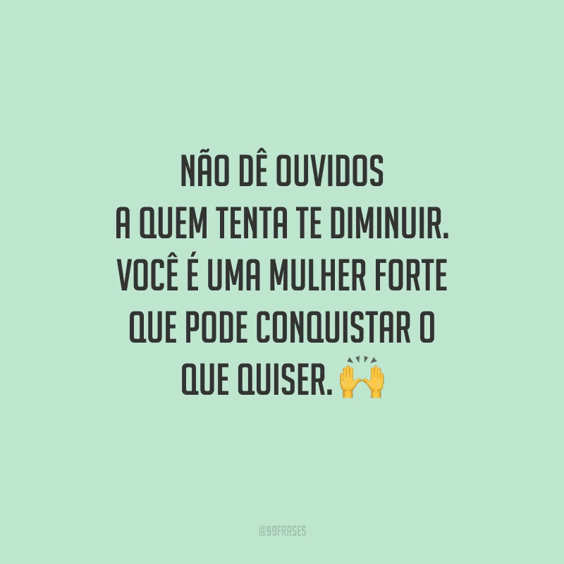 Não dê ouvidos a quem tenta te diminuir. Você é uma mulher forte que pode conquistar o que quiser.