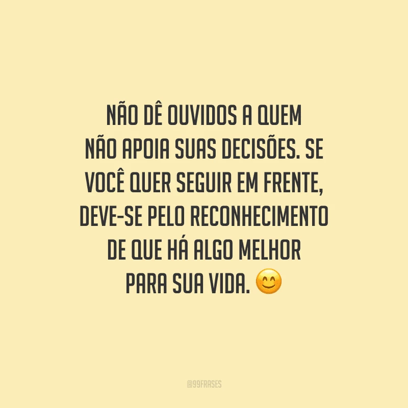 Não dê ouvidos a quem não apoia suas decisões. Se você quer seguir em frente, deve-se pelo reconhecimento de que há algo melhor para sua vida. 😊