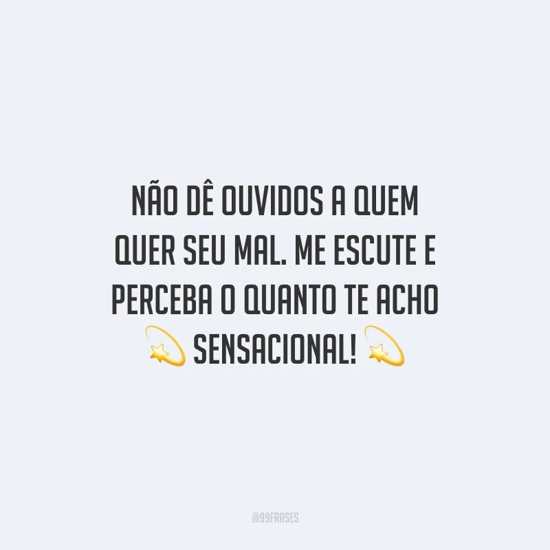 Não dê ouvidos a quem quer seu mal. Me escute e perceba o quanto te acho sensacional!