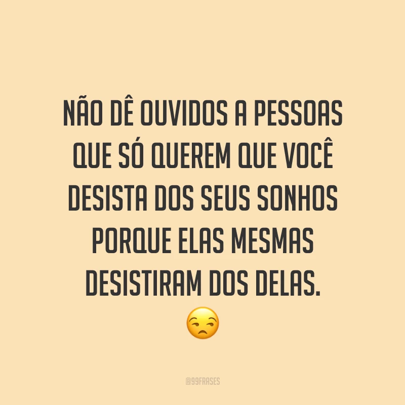 Não dê ouvidos a pessoas que só querem que você desista dos seus sonhos porque elas mesmas desistiram dos delas. ?