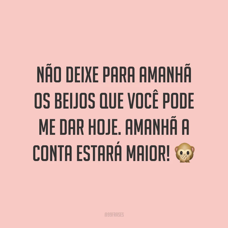 Não deixe para amanhã os beijos que você pode me dar hoje. Amanhã a conta estará maior! 🙊