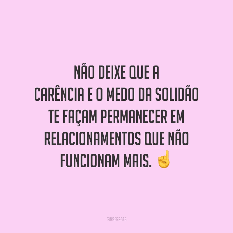 Não deixe que a carência e o medo da solidão te façam permanecer em relacionamentos que não funcionam mais.