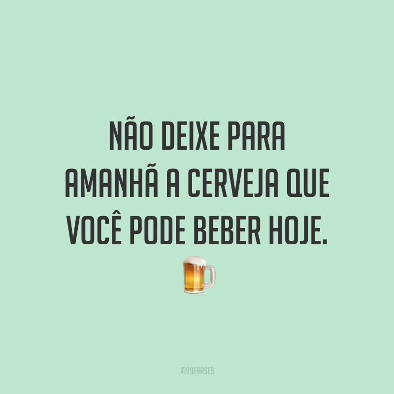 Não deixe para amanhã a cerveja que você pode beber hoje. 🍺