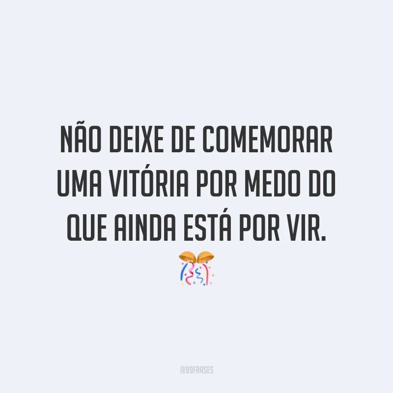 Não deixe de comemorar uma vitória por medo do que ainda está por vir.