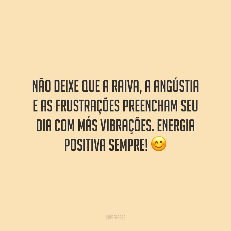 Não deixe que a raiva, a angústia e as frustrações preencham seu dia com más vibrações. Energia positiva sempre!