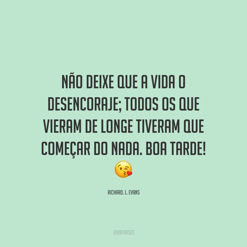 Não deixe que a vida o desencoraje; todos os que vieram de longe tiveram que começar do nada. Boa tarde!
