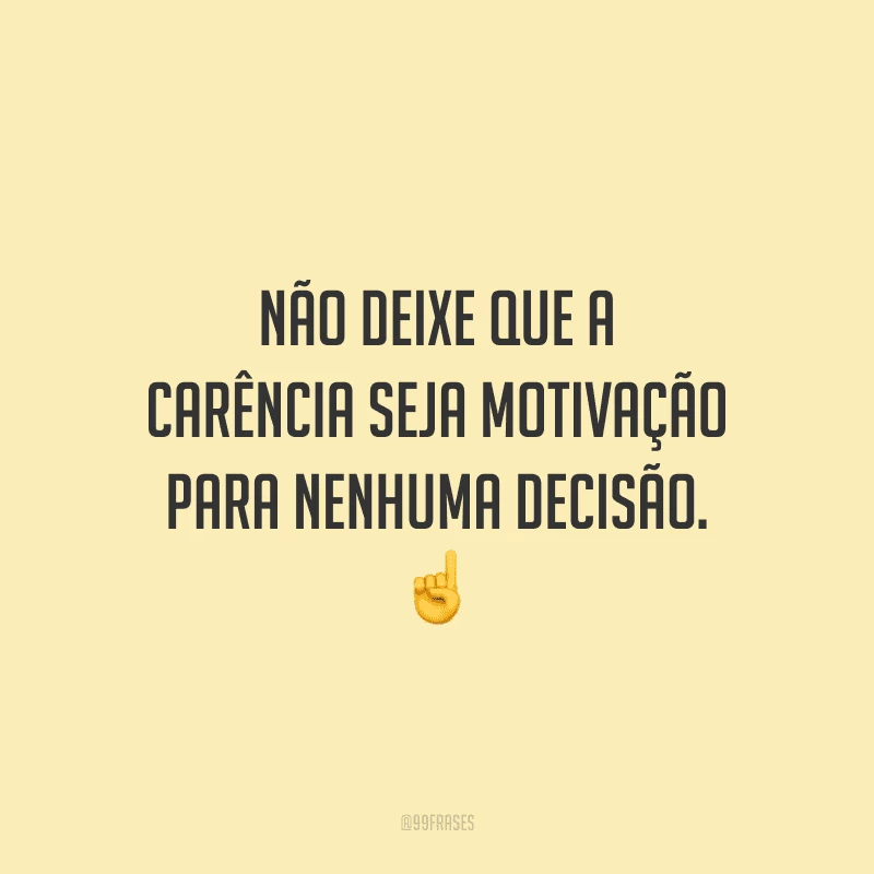 Não deixe que a carência seja motivação para nenhuma decisão.