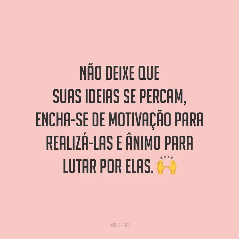 Não deixe que suas ideias se percam, encha-se de motivação para realizá-las e ânimo para lutar por elas.