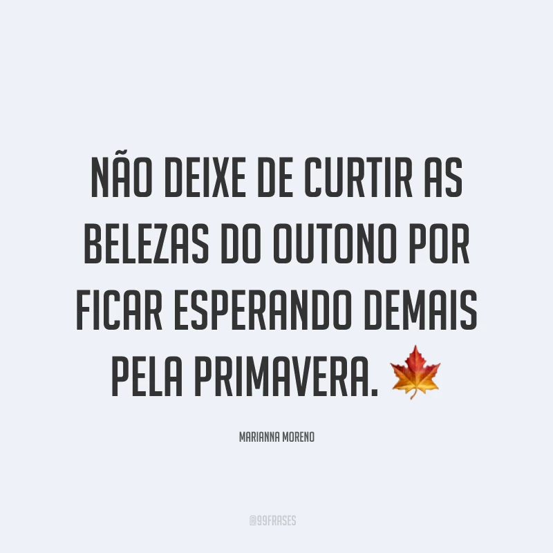 Não deixe de curtir as belezas do outono por ficar esperando demais pela primavera. ?