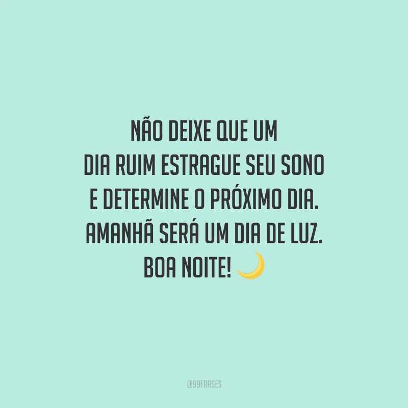 Não deixe que um dia ruim estrague seu sono e determine o próximo dia. Amanhã será um dia de luz. Boa noite!