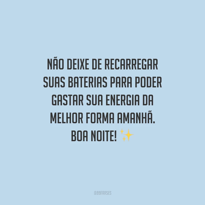 Não deixe de recarregar suas baterias para poder gastar sua energia da melhor forma amanhã. Boa noite!