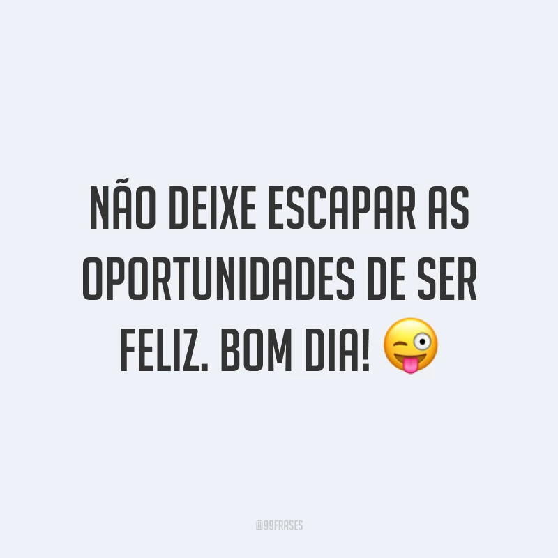 Não deixe escapar as oportunidades de ser feliz. Bom dia! 😜