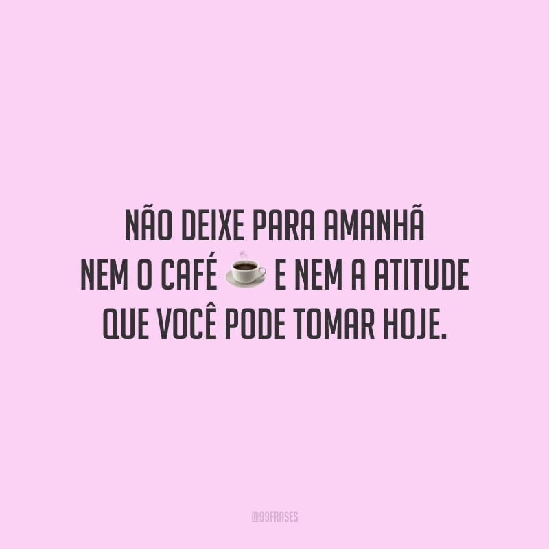 Não deixe para amanhã nem o café e nem a atitude que você pode tomar hoje.