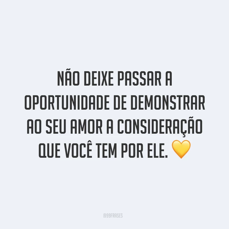 Não deixe passar a oportunidade de demonstrar ao seu amor a consideração que você tem por ele. ?