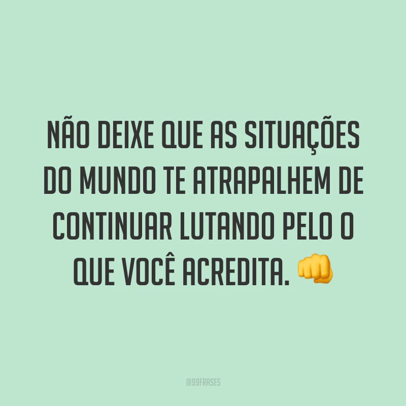 Não deixe que as situações do mundo te atrapalhem de continuar lutando pelo o que você acredita. 👊