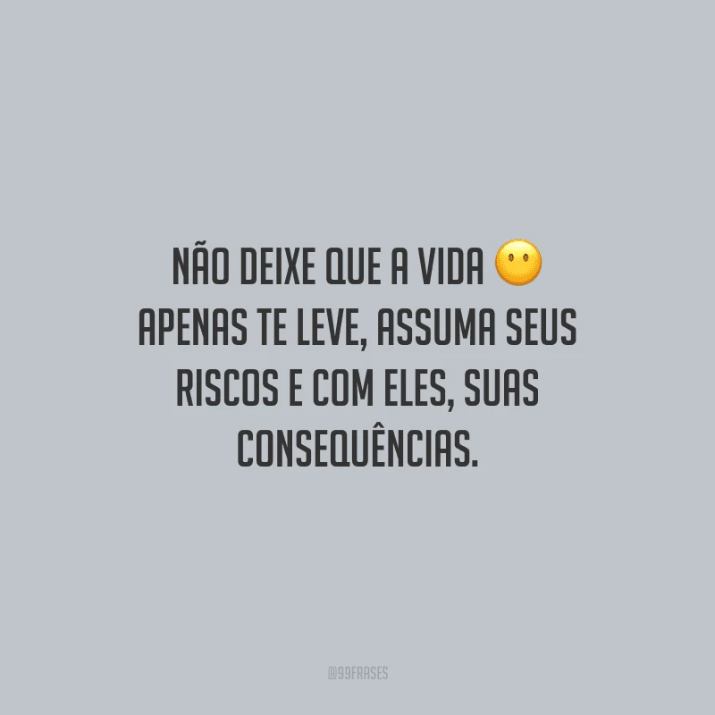 Não deixe que a vida apenas te leve, assuma seus riscos e com eles, suas consequências.