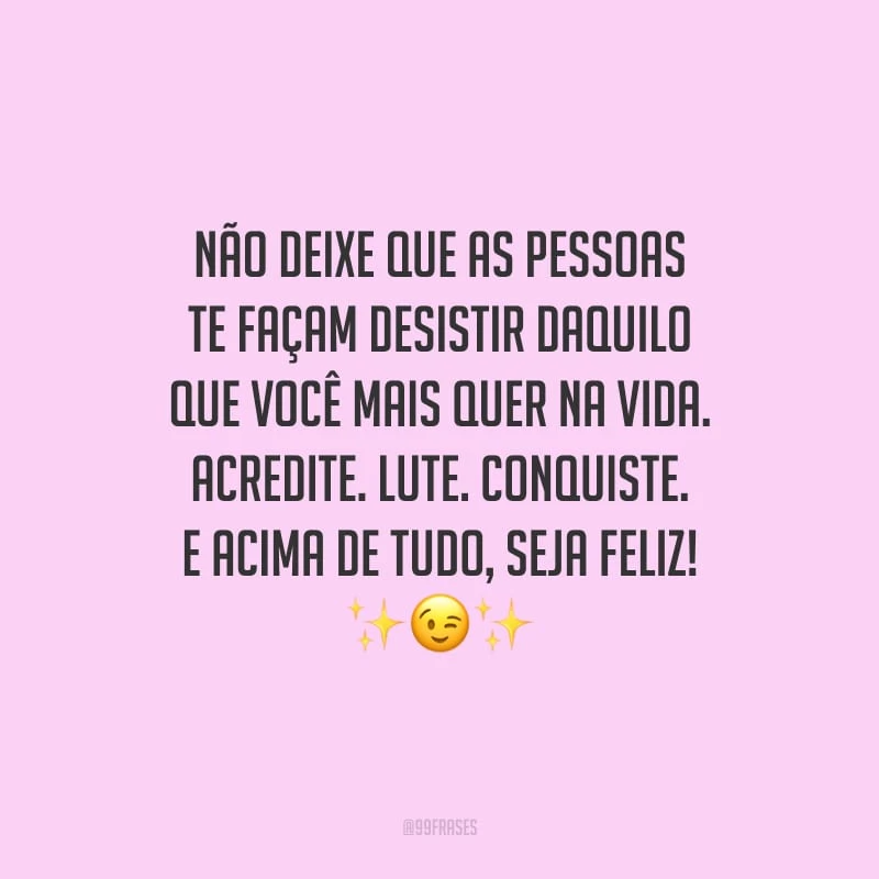 Não deixe que as pessoas te façam desistir daquilo que você mais quer na vida. Acredite. Lute. Conquiste. E acima de tudo, seja feliz!