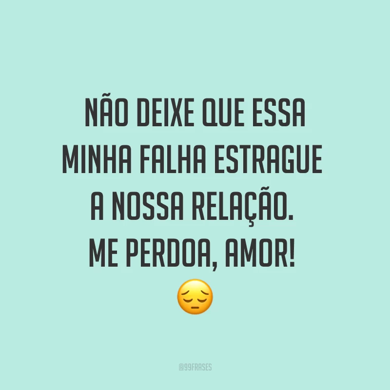 Não deixe que essa minha falha estrague a nossa relação. Me perdoa, amor! ?