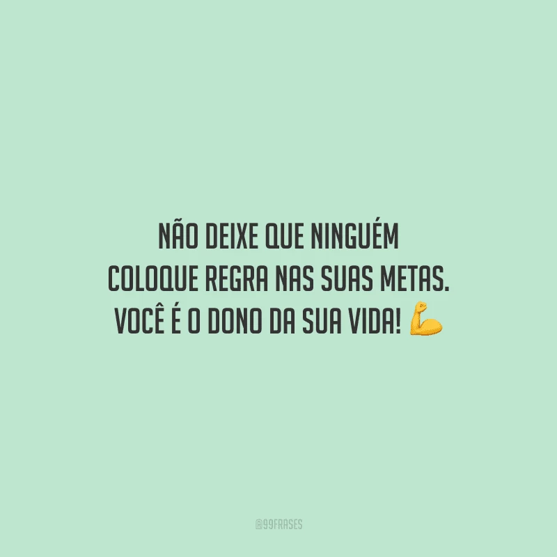 Não deixe que ninguém coloque regra nas suas metas. Você é o dono da sua vida! 
