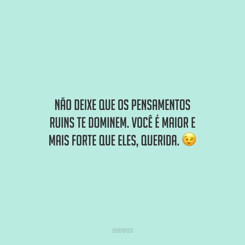 Não deixe que os pensamentos ruins te dominem. Você é maior e mais forte que eles, querida.