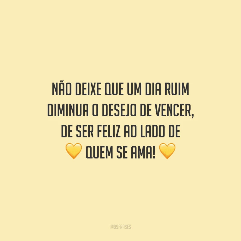 Não deixe que um dia ruim diminua o desejo de vencer, de ser feliz ao lado de quem se ama! 