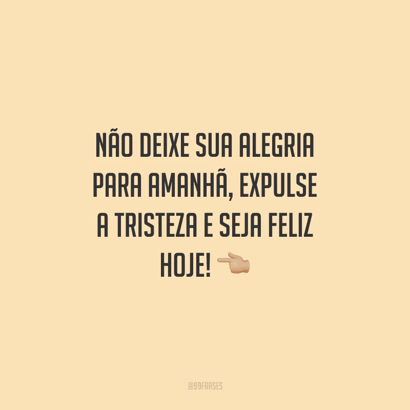 Não deixe sua alegria para amanhã, expulse a tristeza e seja feliz hoje!