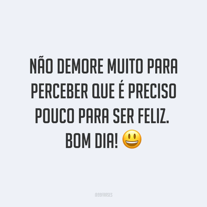 Não demore muito para perceber que é preciso pouco para ser feliz. Bom dia! ?