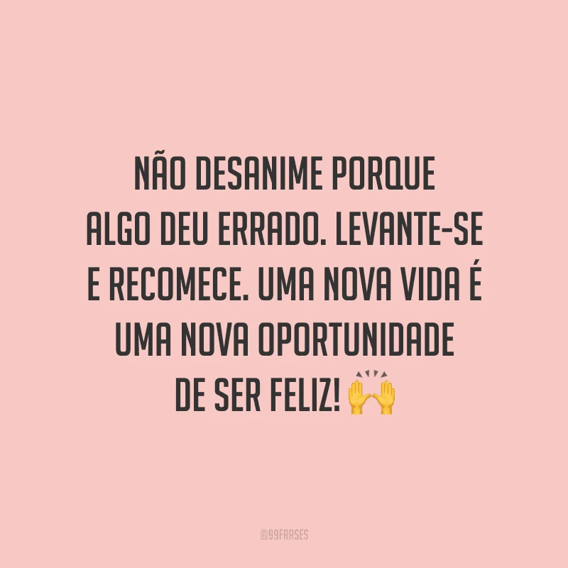 Não desanime porque algo deu errado. Levante-se e recomece. Uma nova vida é uma nova oportunidade de ser feliz!