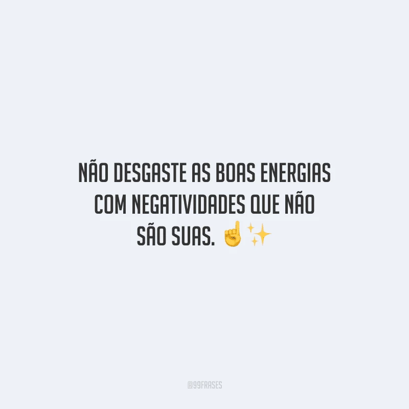 Não desgaste as boas energias com negatividades que não são suas.