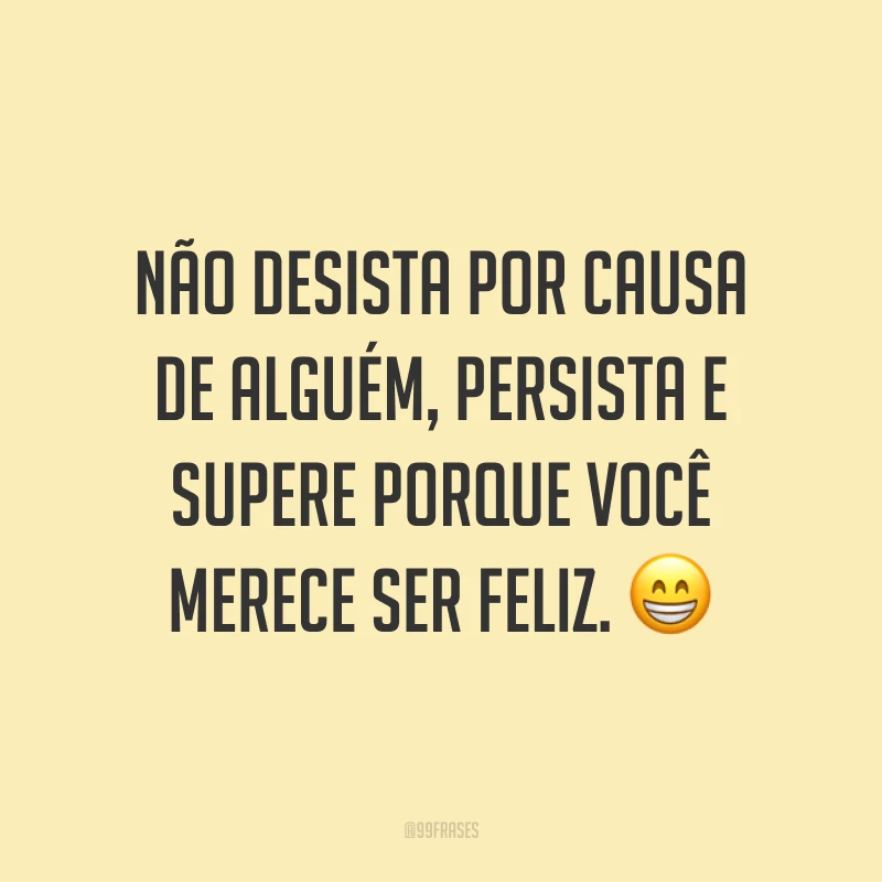 Não desista por causa de alguém, persista e supere porque você merece ser feliz. 😁
