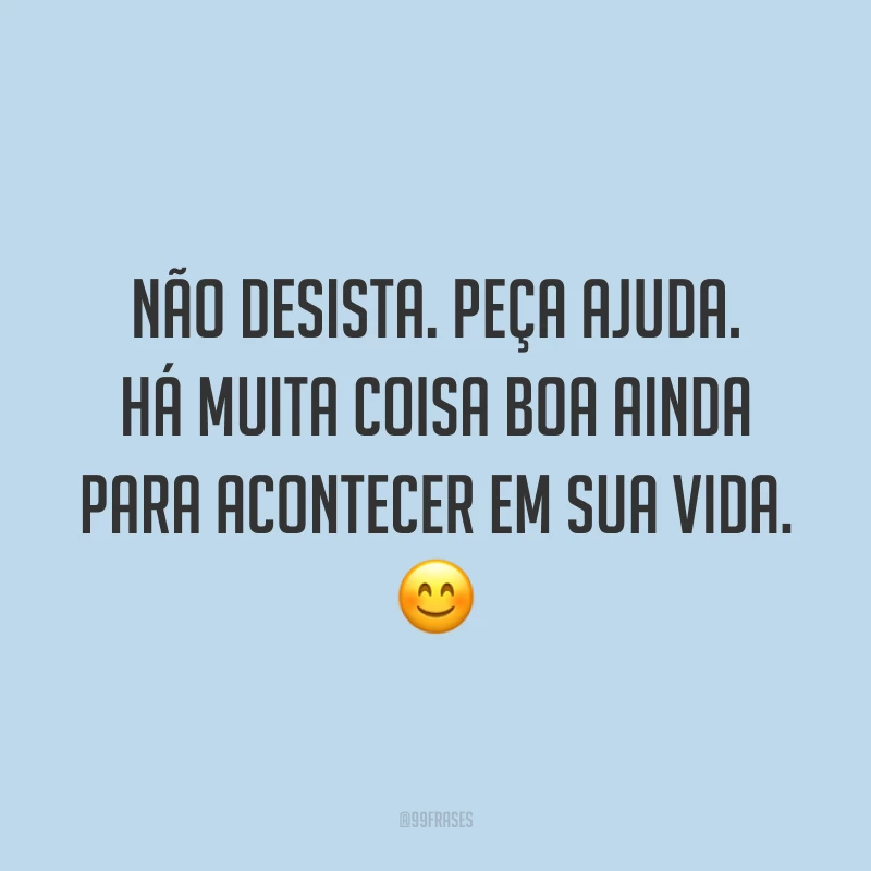 Não desista. Peça ajuda. Há muita coisa boa ainda para acontecer em sua vida. 😊