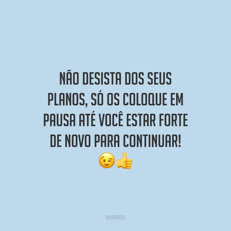 Não desista dos seus planos, só os coloque em pausa até você estar forte de novo para continuar!