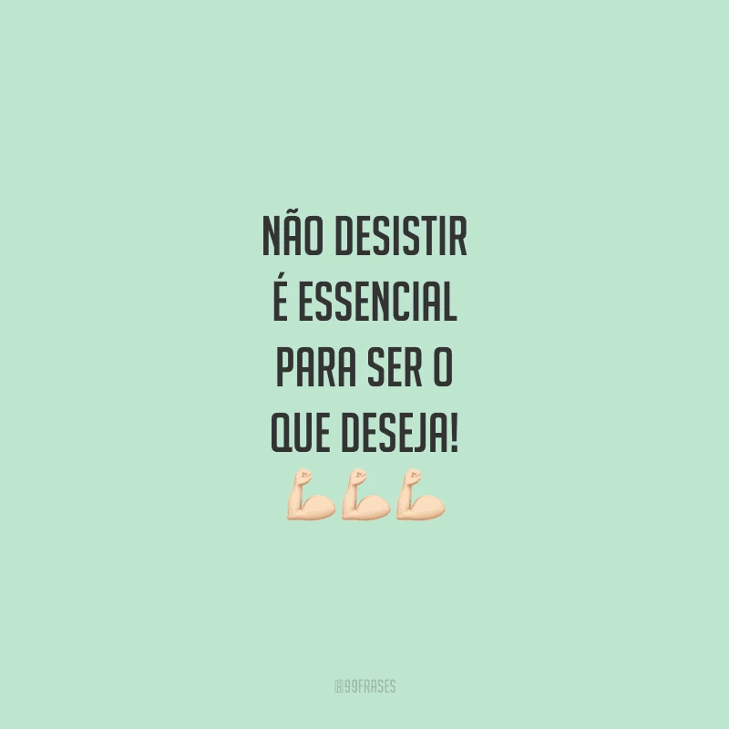 Não desistir é essencial para ser o que deseja!