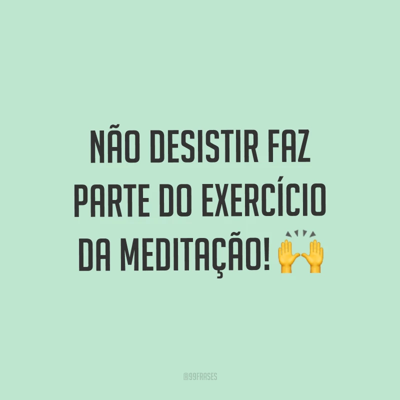Não desistir faz parte do exercício da meditação! ?