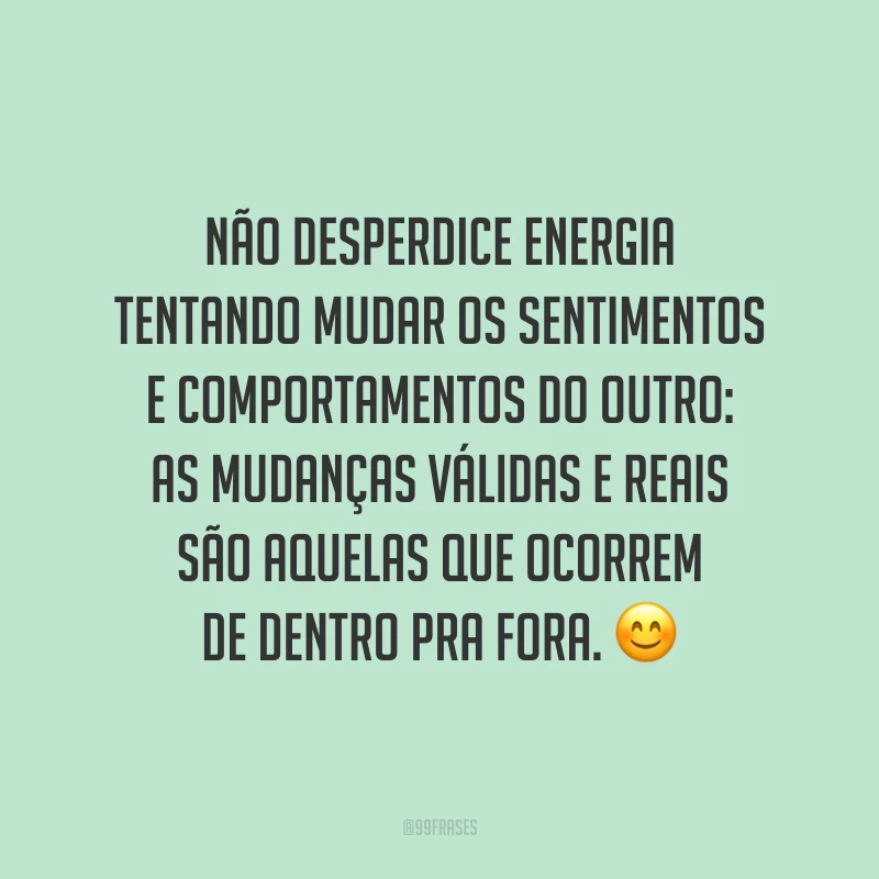Não desperdice energia tentando mudar os sentimentos e comportamentos do outro: as mudanças válidas e reais são aquelas que ocorrem de dentro pra fora. ?