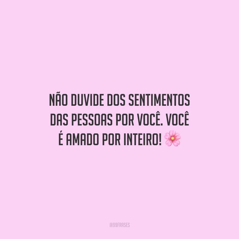 Não duvide dos sentimentos das pessoas por você. Você é amado por inteiro!