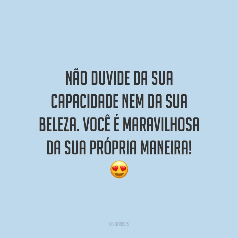 Não duvide da sua capacidade nem da sua beleza. Você é maravilhosa da sua própria maneira!