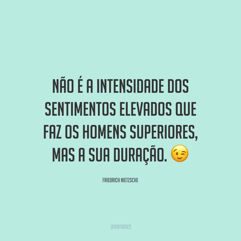 Não é a intensidade dos sentimentos elevados que faz os homens superiores, mas a sua duração.